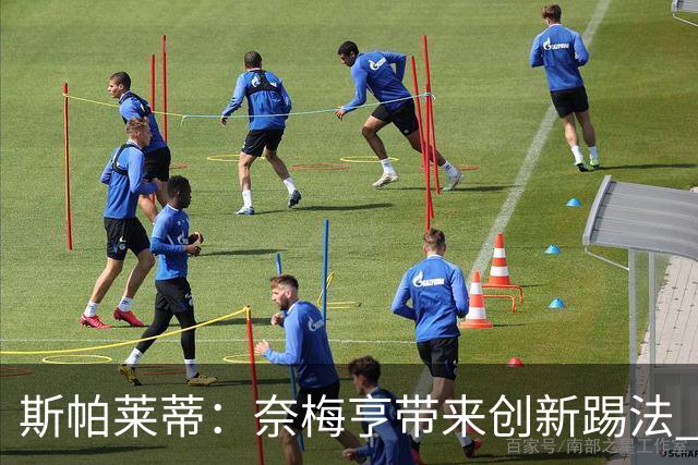 斯帕莱蒂：奈梅亨带来创新踢法 穆阿尼是昨天唯一自愿加练的球员